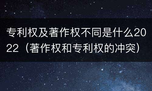 专利权及著作权不同是什么2022（著作权和专利权的冲突）