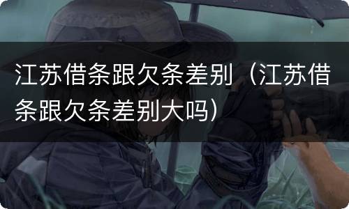 江苏借条跟欠条差别（江苏借条跟欠条差别大吗）