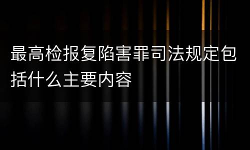 最高检报复陷害罪司法规定包括什么主要内容