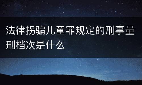 法律拐骗儿童罪规定的刑事量刑档次是什么