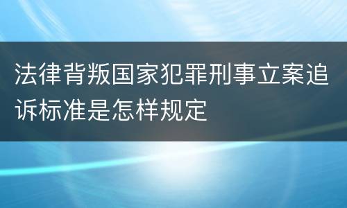 法律背叛国家犯罪刑事立案追诉标准是怎样规定