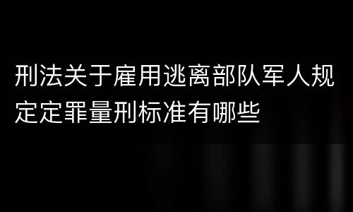 刑法关于雇用逃离部队军人规定定罪量刑标准有哪些