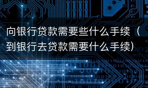 向银行贷款需要些什么手续（到银行去贷款需要什么手续）