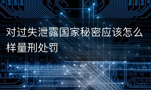 对过失泄露国家秘密应该怎么样量刑处罚