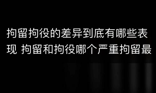 拘留拘役的差异到底有哪些表现 拘留和拘役哪个严重拘留最多多少天