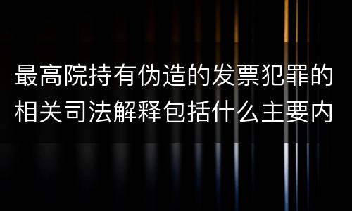 最高院持有伪造的发票犯罪的相关司法解释包括什么主要内容