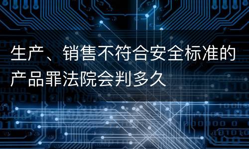 生产、销售不符合安全标准的产品罪法院会判多久