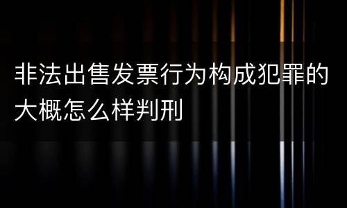 非法出售发票行为构成犯罪的大概怎么样判刑