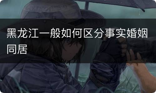 黑龙江一般如何区分事实婚姻同居