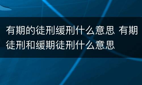 有期的徒刑缓刑什么意思 有期徒刑和缓期徒刑什么意思