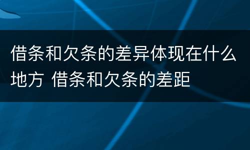 借条和欠条的差异体现在什么地方 借条和欠条的差距