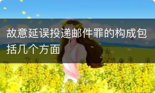 故意延误投递邮件罪的构成包括几个方面