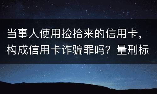 当事人使用捡拾来的信用卡，构成信用卡诈骗罪吗？量刑标准是什么