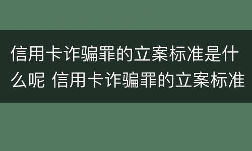 信用卡诈骗罪的立案标准是什么呢 信用卡诈骗罪的立案标准是什么呢