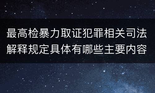 最高检暴力取证犯罪相关司法解释规定具体有哪些主要内容