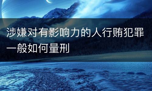 涉嫌对有影响力的人行贿犯罪一般如何量刑