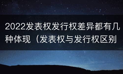 2022发表权发行权差异都有几种体现（发表权与发行权区别）