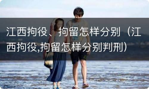江西拘役、拘留怎样分别（江西拘役,拘留怎样分别判刑）