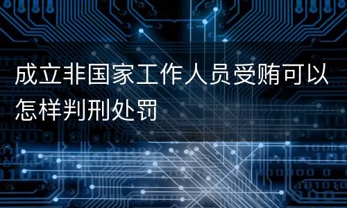 成立非国家工作人员受贿可以怎样判刑处罚