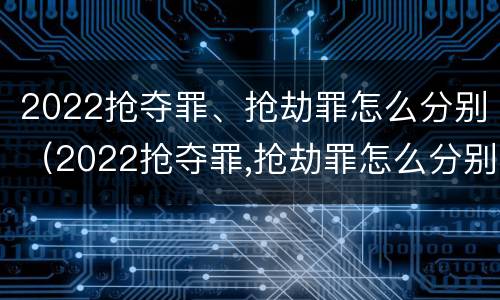 2022抢夺罪、抢劫罪怎么分别（2022抢夺罪,抢劫罪怎么分别判刑）