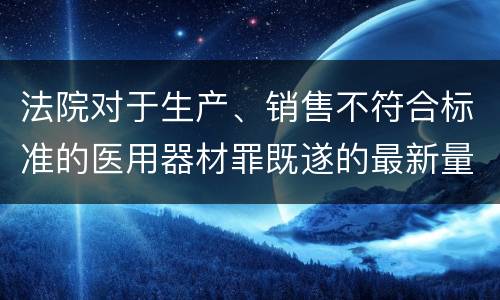 法院对于生产、销售不符合标准的医用器材罪既遂的最新量刑标准