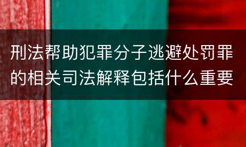 刑法帮助犯罪分子逃避处罚罪的相关司法解释包括什么重要规定