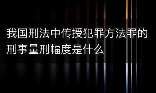 我国刑法中传授犯罪方法罪的刑事量刑幅度是什么