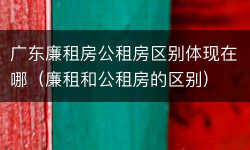 广东廉租房公租房区别体现在哪（廉租和公租房的区别）