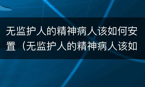 无监护人的精神病人该如何安置（无监护人的精神病人该如何安置工作）