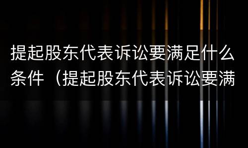 提起股东代表诉讼要满足什么条件（提起股东代表诉讼要满足什么条件才能起诉）