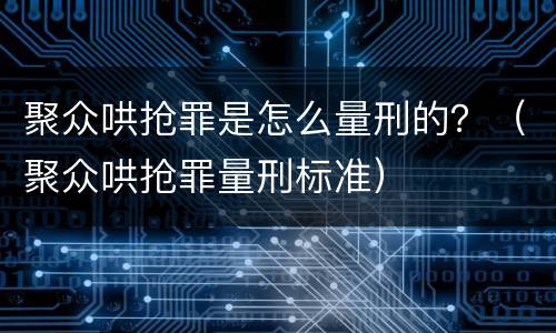 聚众哄抢罪是怎么量刑的？（聚众哄抢罪量刑标准）