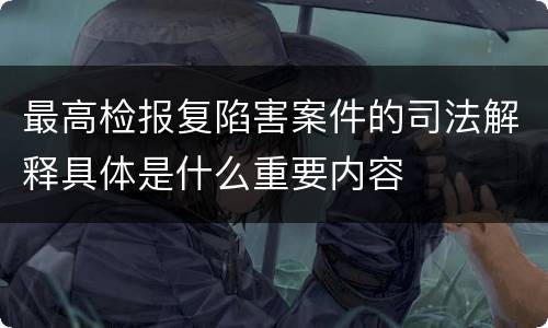 最高检报复陷害案件的司法解释具体是什么重要内容