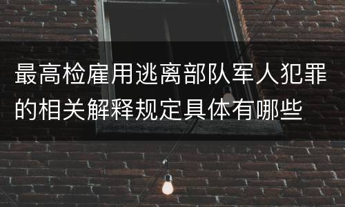 最高检雇用逃离部队军人犯罪的相关解释规定具体有哪些