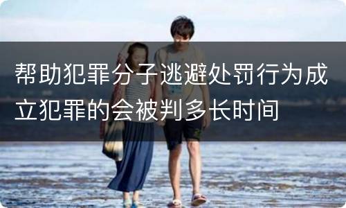 帮助犯罪分子逃避处罚行为成立犯罪的会被判多长时间
