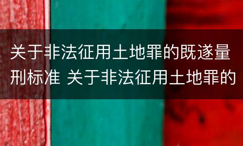 关于非法征用土地罪的既遂量刑标准 关于非法征用土地罪的既遂量刑标准是