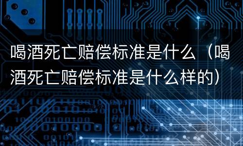 喝酒死亡赔偿标准是什么（喝酒死亡赔偿标准是什么样的）