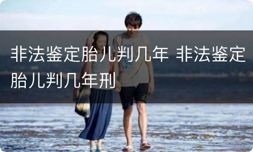 非法鉴定胎儿判几年 非法鉴定胎儿判几年刑