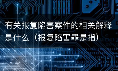 有关报复陷害案件的相关解释是什么（报复陷害罪是指）