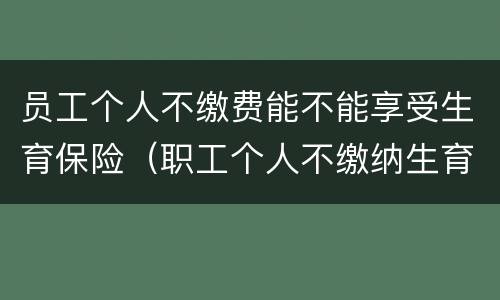 员工个人不缴费能不能享受生育保险（职工个人不缴纳生育保险费）