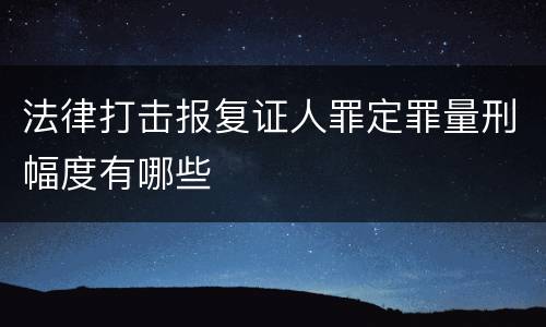 法律打击报复证人罪定罪量刑幅度有哪些