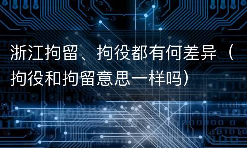 浙江拘留、拘役都有何差异（拘役和拘留意思一样吗）