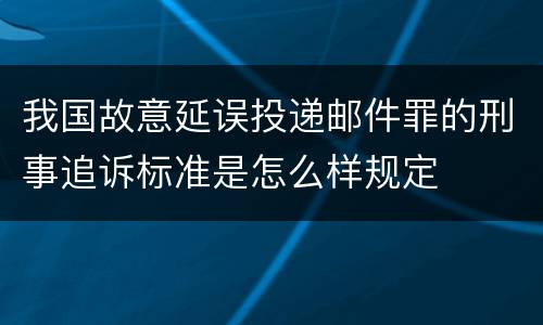我国故意延误投递邮件罪的刑事追诉标准是怎么样规定
