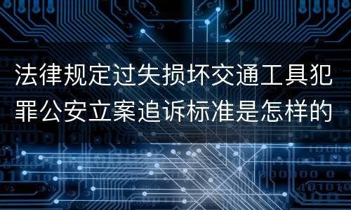 法律规定过失损坏交通工具犯罪公安立案追诉标准是怎样的