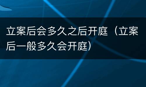 立案后会多久之后开庭（立案后一般多久会开庭）