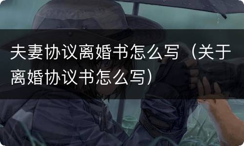 夫妻协议离婚书怎么写（关于离婚协议书怎么写）