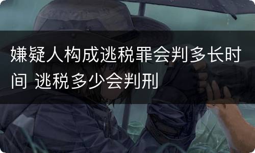 嫌疑人构成逃税罪会判多长时间 逃税多少会判刑