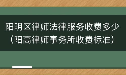 阳明区律师法律服务收费多少（阳高律师事务所收费标准）
