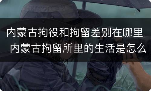 内蒙古拘役和拘留差别在哪里 内蒙古拘留所里的生活是怎么样的