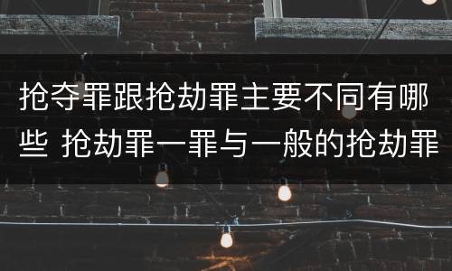 抢夺罪跟抢劫罪主要不同有哪些 抢劫罪一罪与一般的抢劫罪区别