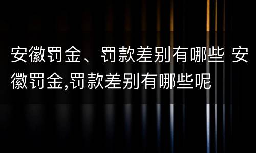 安徽罚金、罚款差别有哪些 安徽罚金,罚款差别有哪些呢